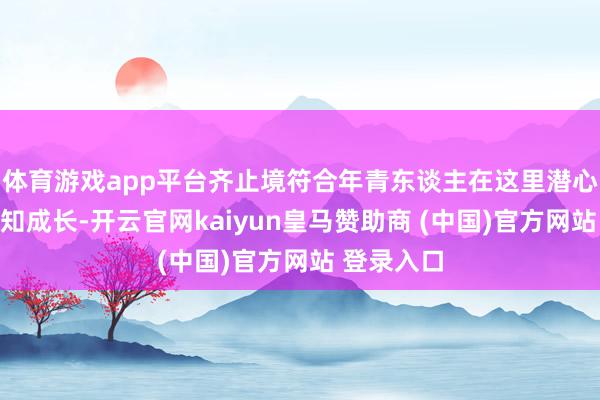 体育游戏app平台齐止境符合年青东谈主在这里潜心念书、求知成长-开云官网kaiyun皇马赞助商 (中国)官方网站 登录入口