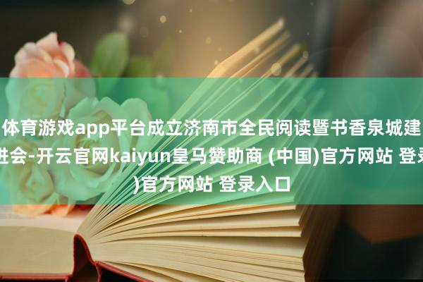 体育游戏app平台成立济南市全民阅读暨书香泉城建立促进会-开云官网kaiyun皇马赞助商 (中国)官方网站 登录入口