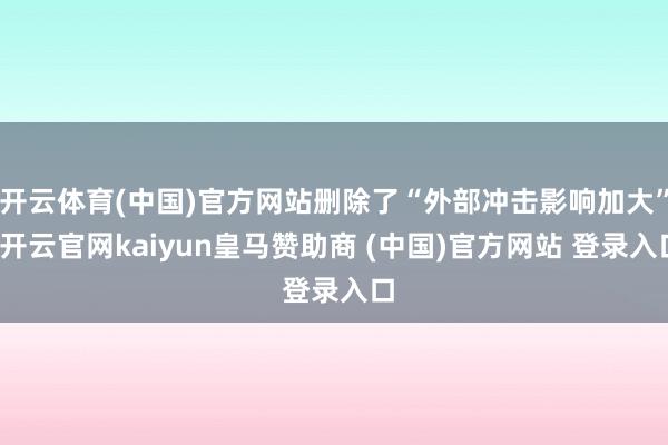 开云体育(中国)官方网站删除了“外部冲击影响加大”-开云官网kaiyun皇马赞助商 (中国)官方网站 登录入口
