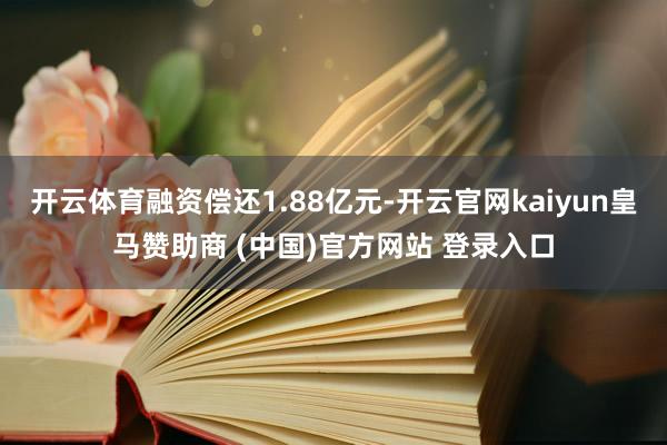 开云体育融资偿还1.88亿元-开云官网kaiyun皇马赞助商 (中国)官方网站 登录入口