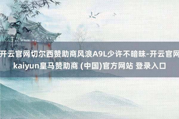 开云官网切尔西赞助商风浪A9L少许不暗昧-开云官网kaiyun皇马赞助商 (中国)官方网站 登录入口