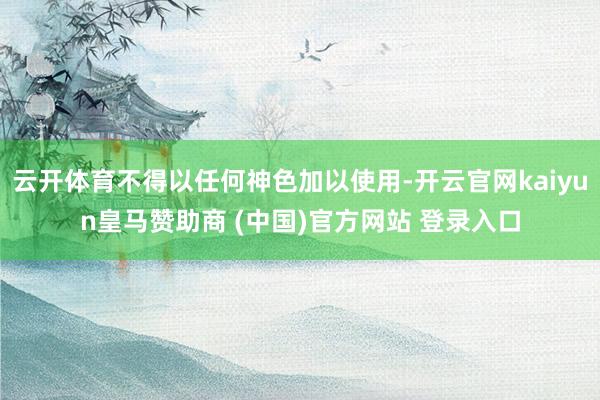 云开体育不得以任何神色加以使用-开云官网kaiyun皇马赞助商 (中国)官方网站 登录入口