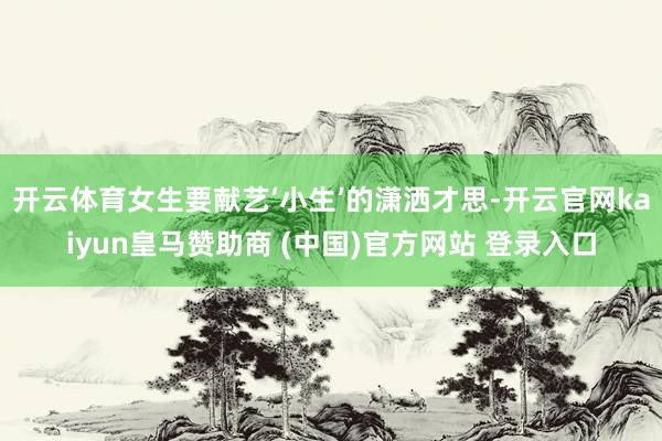 开云体育女生要献艺‘小生’的潇洒才思-开云官网kaiyun皇马赞助商 (中国)官方网站 登录入口