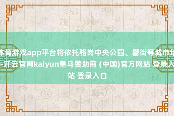 体育游戏app平台将依托骆岗中央公园、罍街等城市地标-开云官网kaiyun皇马赞助商 (中国)官方网站 登录入口