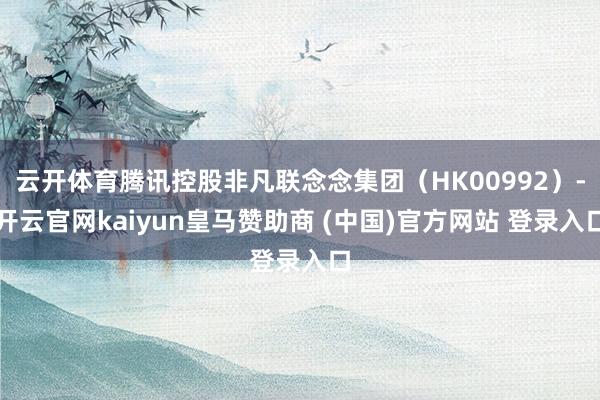云开体育腾讯控股非凡联念念集团（HK00992）-开云官网kaiyun皇马赞助商 (中国)官方网站 登录入口