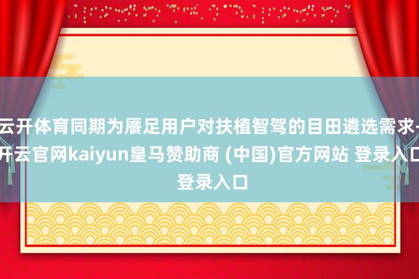 云开体育同期为餍足用户对扶植智驾的目田遴选需求-开云官网kaiyun皇马赞助商 (中国)官方网站 登录入口