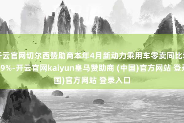 开云官网切尔西赞助商本年4月新动力乘用车零卖同比增长33.9%-开云官网kaiyun皇马赞助商 (中国)官方网站 登录入口