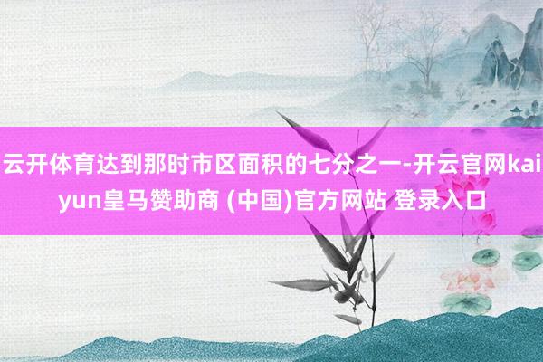 云开体育达到那时市区面积的七分之一-开云官网kaiyun皇马赞助商 (中国)官方网站 登录入口