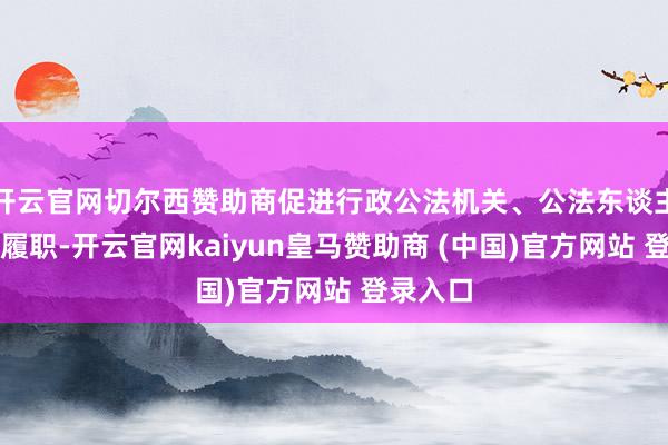 开云官网切尔西赞助商促进行政公法机关、公法东谈主员照章履职-开云官网kaiyun皇马赞助商 (中国)官方网站 登录入口