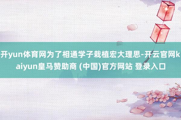 开yun体育网为了相通学子栽植宏大理思-开云官网kaiyun皇马赞助商 (中国)官方网站 登录入口