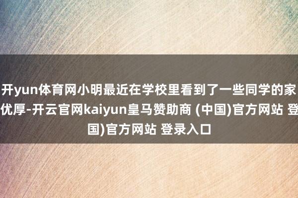 开yun体育网小明最近在学校里看到了一些同学的家景越过优厚-开云官网kaiyun皇马赞助商 (中国)官方网站 登录入口