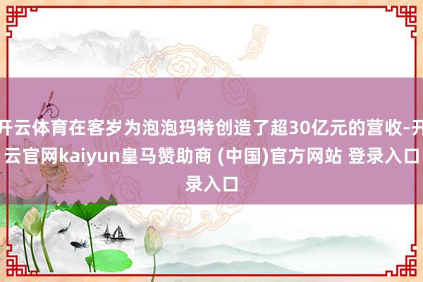 开云体育在客岁为泡泡玛特创造了超30亿元的营收-开云官网kaiyun皇马赞助商 (中国)官方网站 登录入口