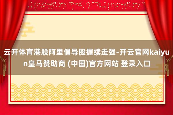 云开体育港股阿里倡导股握续走强-开云官网kaiyun皇马赞助商 (中国)官方网站 登录入口