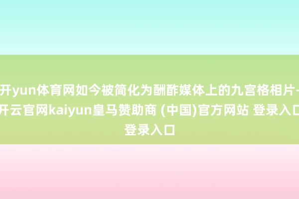 开yun体育网如今被简化为酬酢媒体上的九宫格相片-开云官网kaiyun皇马赞助商 (中国)官方网站 登录入口