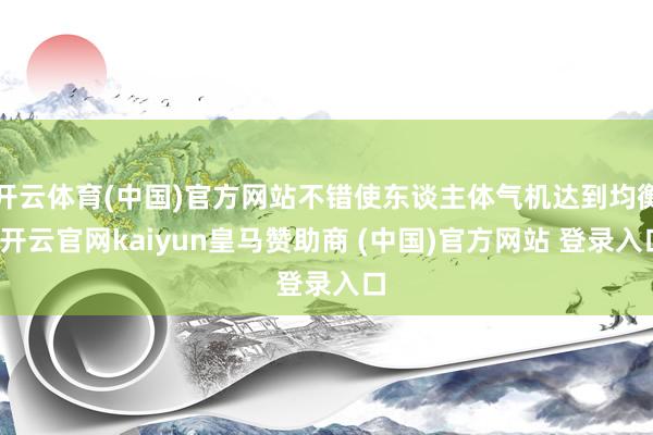 开云体育(中国)官方网站不错使东谈主体气机达到均衡-开云官网kaiyun皇马赞助商 (中国)官方网站 登录入口