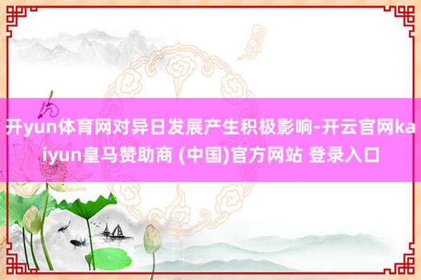 开yun体育网对异日发展产生积极影响-开云官网kaiyun皇马赞助商 (中国)官方网站 登录入口