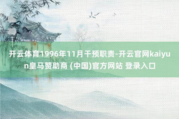 开云体育1996年11月干预职责-开云官网kaiyun皇马赞助商 (中国)官方网站 登录入口