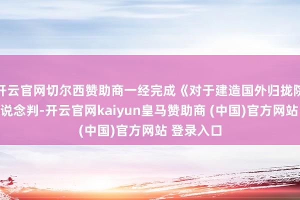 开云官网切尔西赞助商一经完成《对于建造国外归拢院的协议》说念判-开云官网kaiyun皇马赞助商 (中国)官方网站 登录入口