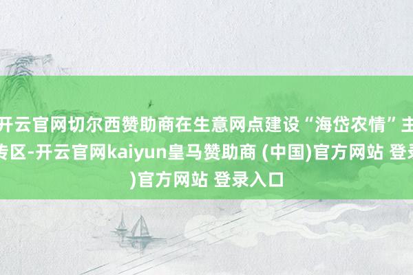 开云官网切尔西赞助商在生意网点建设“海岱农情”主题宣传区-开云官网kaiyun皇马赞助商 (中国)官方网站 登录入口
