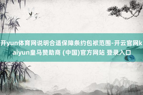 开yun体育网说明合适保障条约包袱范围-开云官网kaiyun皇马赞助商 (中国)官方网站 登录入口
