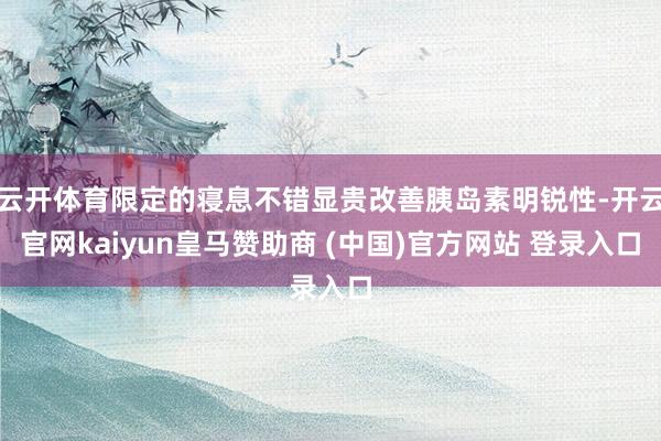 云开体育限定的寝息不错显贵改善胰岛素明锐性-开云官网kaiyun皇马赞助商 (中国)官方网站 登录入口