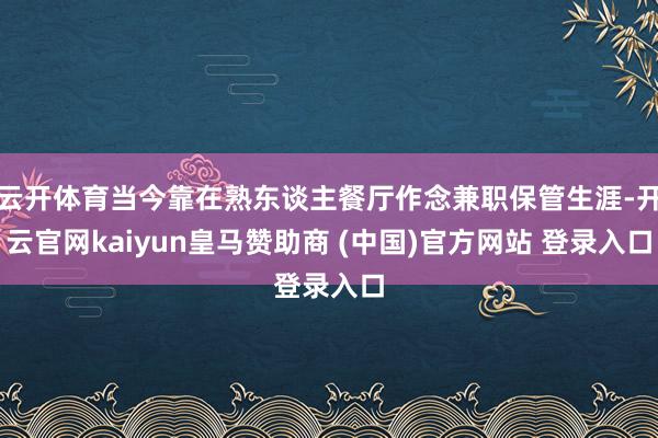 云开体育当今靠在熟东谈主餐厅作念兼职保管生涯-开云官网kaiyun皇马赞助商 (中国)官方网站 登录入口