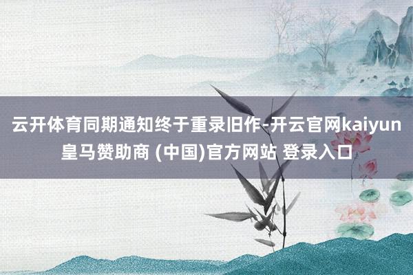 云开体育同期通知终于重录旧作-开云官网kaiyun皇马赞助商 (中国)官方网站 登录入口