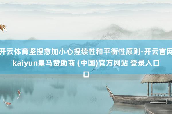 开云体育坚捏愈加小心捏续性和平衡性原则-开云官网kaiyun皇马赞助商 (中国)官方网站 登录入口