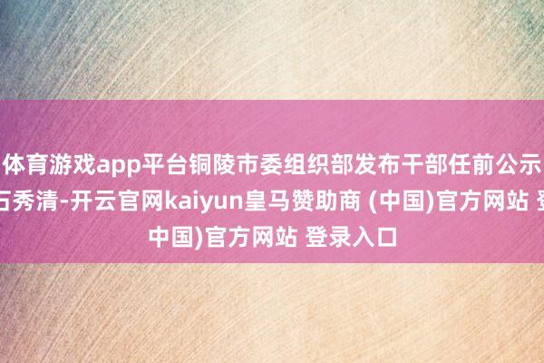 体育游戏app平台铜陵市委组织部发布干部任前公示公告：石秀清-开云官网kaiyun皇马赞助商 (中国)官方网站 登录入口