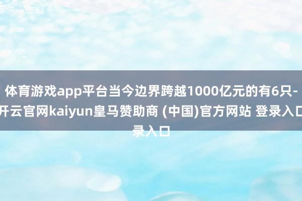 体育游戏app平台当今边界跨越1000亿元的有6只-开云官网kaiyun皇马赞助商 (中国)官方网站 登录入口