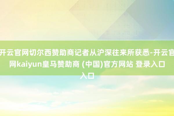 开云官网切尔西赞助商记者从沪深往来所获悉-开云官网kaiyun皇马赞助商 (中国)官方网站 登录入口