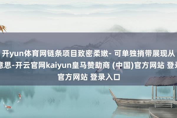 开yun体育网链条项目致密柔嫩- 可单独捎带展现从简好意思-开云官网kaiyun皇马赞助商 (中国)官方网站 登录入口