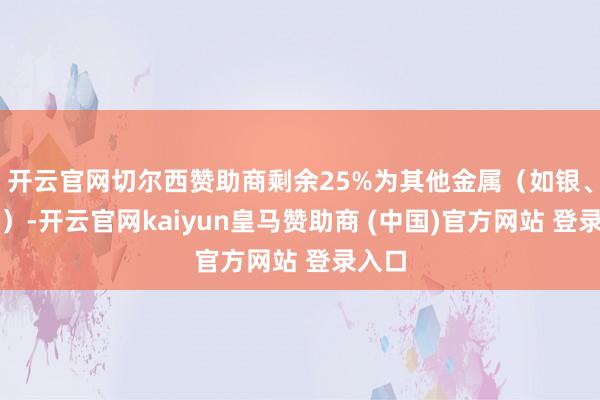 开云官网切尔西赞助商剩余25%为其他金属（如银、铜等）-开云官网kaiyun皇马赞助商 (中国)官方网站 登录入口
