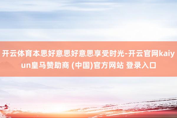 开云体育本思好意思好意思享受时光-开云官网kaiyun皇马赞助商 (中国)官方网站 登录入口