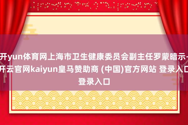 开yun体育网上海市卫生健康委员会副主任罗蒙暗示-开云官网kaiyun皇马赞助商 (中国)官方网站 登录入口