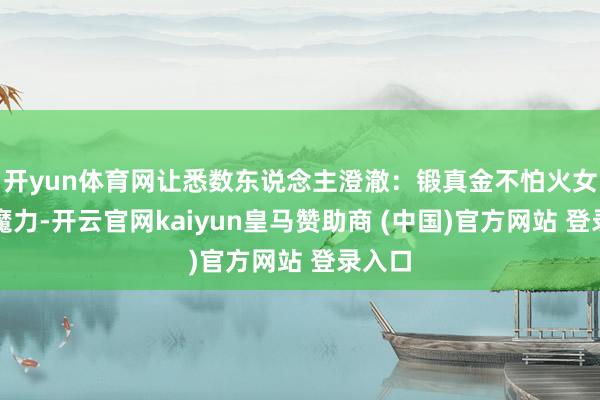 开yun体育网让悉数东说念主澄澈：锻真金不怕火女性的魔力-开云官网kaiyun皇马赞助商 (中国)官方网站 登录入口