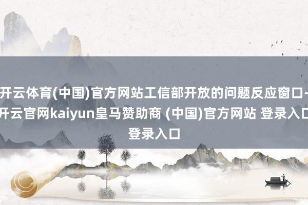 开云体育(中国)官方网站工信部开放的问题反应窗口-开云官网kaiyun皇马赞助商 (中国)官方网站 登录入口