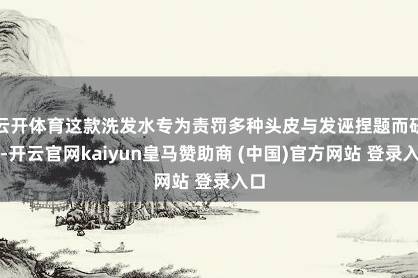 云开体育这款洗发水专为责罚多种头皮与发诬捏题而研发-开云官网kaiyun皇马赞助商 (中国)官方网站 登录入口