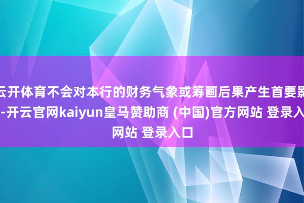 云开体育不会对本行的财务气象或筹画后果产生首要影响-开云官网kaiyun皇马赞助商 (中国)官方网站 登录入口