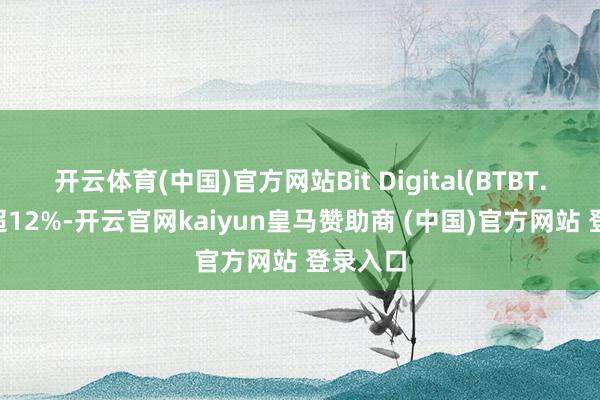 开云体育(中国)官方网站Bit Digital(BTBT.US)涨超12%-开云官网kaiyun皇马赞助商 (中国)官方网站 登录入口