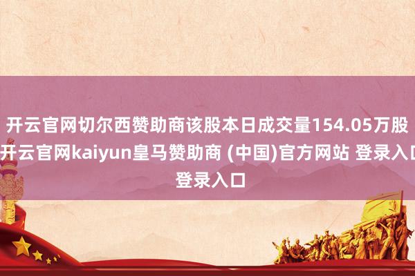 开云官网切尔西赞助商该股本日成交量154.05万股-开云官网kaiyun皇马赞助商 (中国)官方网站 登录入口