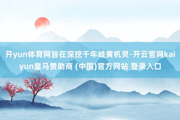 开yun体育网旨在深挖千年岐黄机灵-开云官网kaiyun皇马赞助商 (中国)官方网站 登录入口