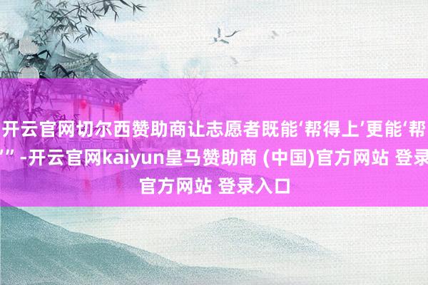 开云官网切尔西赞助商让志愿者既能‘帮得上’更能‘帮得好’”-开云官网kaiyun皇马赞助商 (中国)官方网站 登录入口