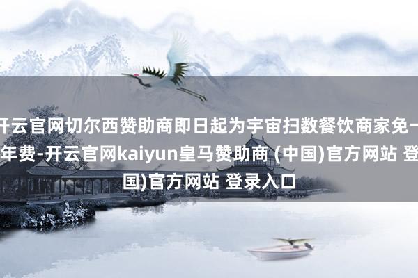 开云官网切尔西赞助商即日起为宇宙扫数餐饮商家免一年入驻年费-开云官网kaiyun皇马赞助商 (中国)官方网站 登录入口