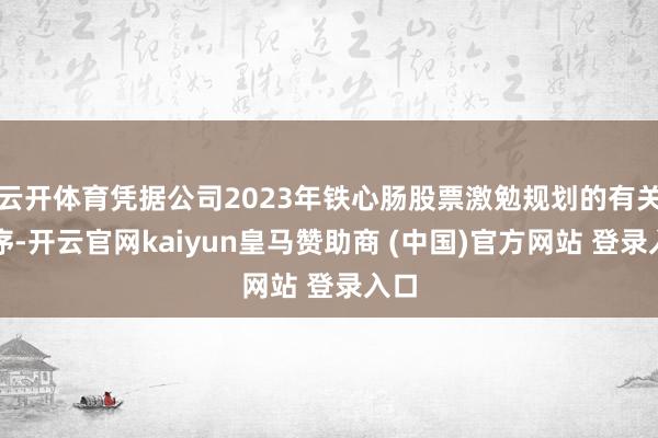 云开体育凭据公司2023年铁心肠股票激勉规划的有关程序-开云官网kaiyun皇马赞助商 (中国)官方网站 登录入口