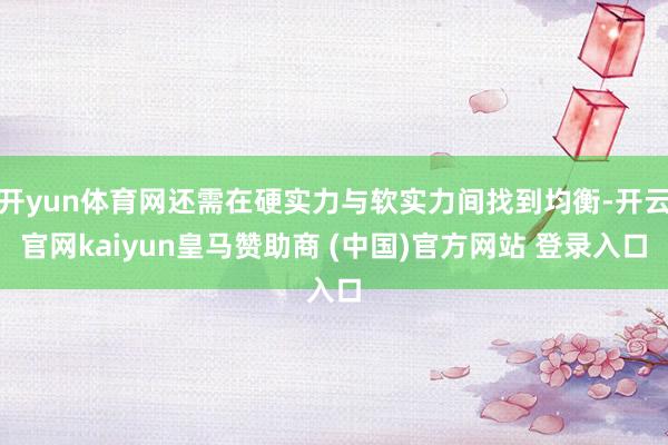 开yun体育网还需在硬实力与软实力间找到均衡-开云官网kaiyun皇马赞助商 (中国)官方网站 登录入口