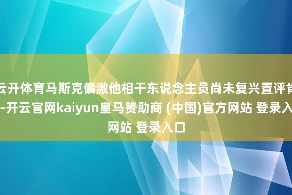 云开体育马斯克偏激他相干东说念主员尚未复兴置评肯求-开云官网kaiyun皇马赞助商 (中国)官方网站 登录入口
