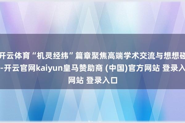 开云体育“机灵经纬”篇章聚焦高端学术交流与想想碰撞-开云官网kaiyun皇马赞助商 (中国)官方网站 登录入口
