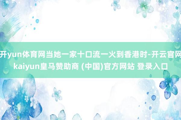 开yun体育网当她一家十口流一火到香港时-开云官网kaiyun皇马赞助商 (中国)官方网站 登录入口
