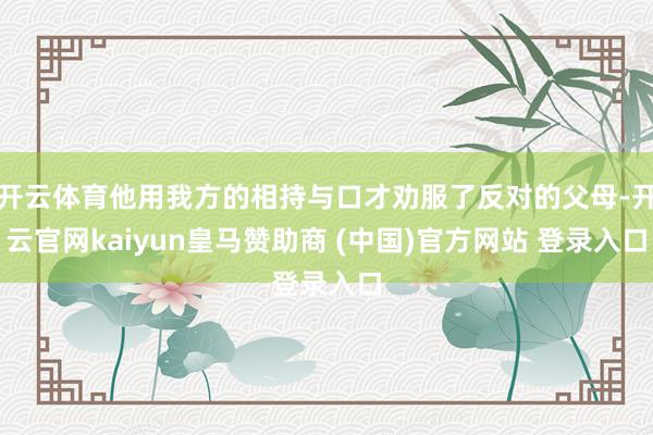 开云体育他用我方的相持与口才劝服了反对的父母-开云官网kaiyun皇马赞助商 (中国)官方网站 登录入口